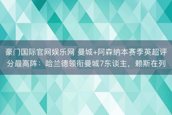 豪门国际官网娱乐网 曼城+阿森纳本赛季英超评分最高阵：哈兰德领衔曼城7东谈主，赖斯在列