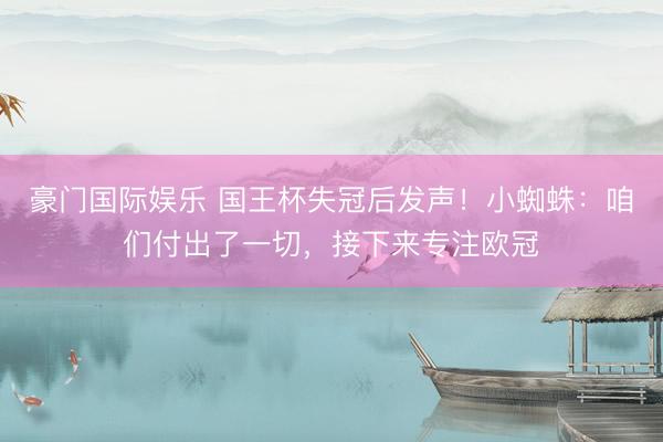豪门国际娱乐 国王杯失冠后发声！小蜘蛛：咱们付出了一切，接下来专注欧冠