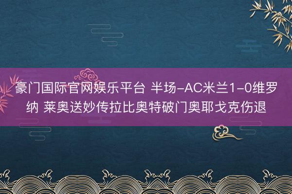 豪门国际官网娱乐平台 半场-AC米兰1-0维罗纳 莱奥送妙传拉比奥特破门奥耶戈克伤退