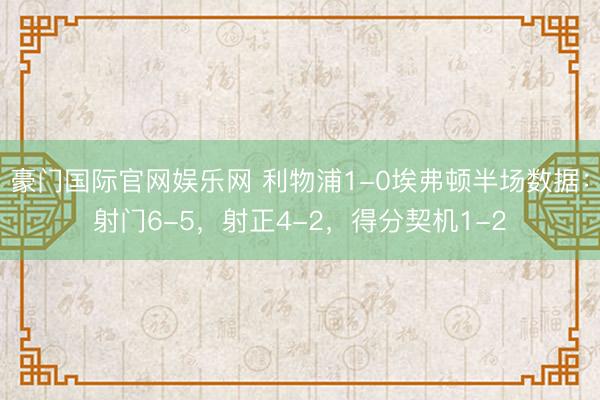 豪门国际官网娱乐网 利物浦1-0埃弗顿半场数据：射门6-5，射正4-2，得分契机1-2
