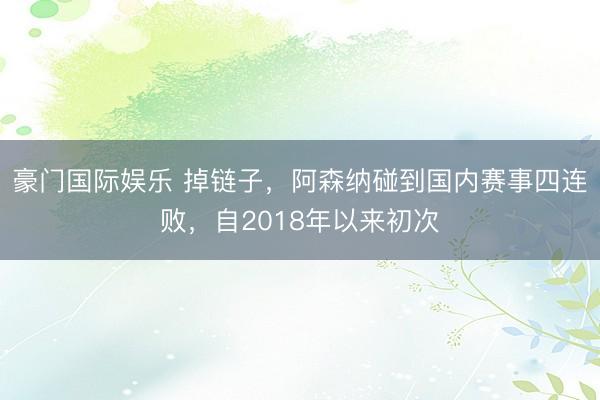 豪门国际娱乐 掉链子，阿森纳碰到国内赛事四连败，自2018年以来初次