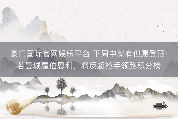 豪门国际官网娱乐平台 下周中就有但愿登顶！若曼城赢伯恩利，将反超枪手领跑积分榜