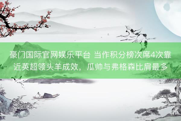 豪门国际官网娱乐平台 当作积分榜次席4次靠近英超领头羊成效，瓜帅与弗格森比肩最多