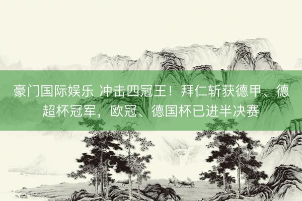 豪门国际娱乐 冲击四冠王！拜仁斩获德甲、德超杯冠军，欧冠、德国杯已进半决赛