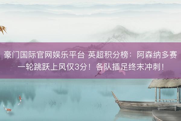 豪门国际官网娱乐平台 英超积分榜：阿森纳多赛一轮跳跃上风仅3分！各队插足终末冲刺！