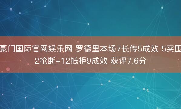豪门国际官网娱乐网 罗德里本场7长传5成效 5突围2抢断+12抵拒9成效 获评7.6分
