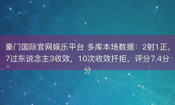 豪门国际官网娱乐平台 多库本场数据：2射1正，7过东说念主3收效，10次收效扞拒，<a href=