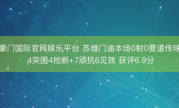 豪门国际官网娱乐平台 苏维门迪本场0射0要道传球 4突围4抢断+7顽抗6见效 获评6.9分