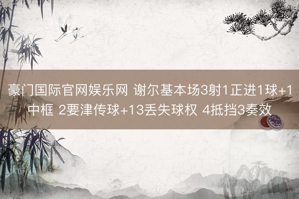 豪门国际官网娱乐网 谢尔基本场3射1正进1球+1中框 2要津传球+13丢失球权 4抵挡3奏效