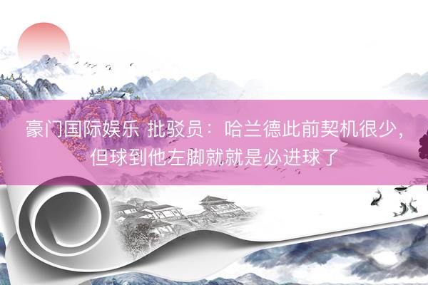 豪门国际娱乐 批驳员：哈兰德此前契机很少，但球到他左脚就就是必进球了