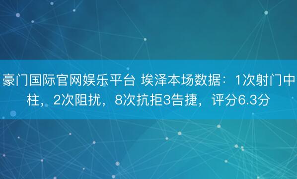 豪门国际官网娱乐平台 埃泽本场数据：1次射门中柱，2次阻扰，8次抗拒3告捷，<a href=