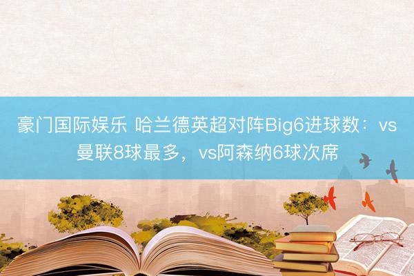 豪门国际娱乐 哈兰德英超对阵Big6进球数：vs曼联8球最多，vs阿森纳6球次席