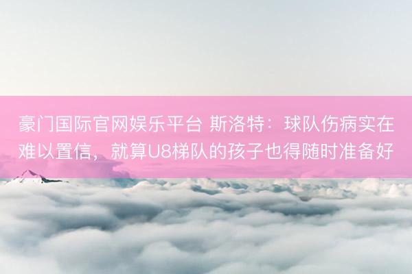豪门国际官网娱乐平台 斯洛特：球队伤病实在难以置信，就算U8梯队的孩子也得随时准备好