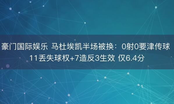 豪门国际娱乐 马杜埃凯半场被换：0射0要津传球 11丢失球权+7造反3生效 仅6.4分