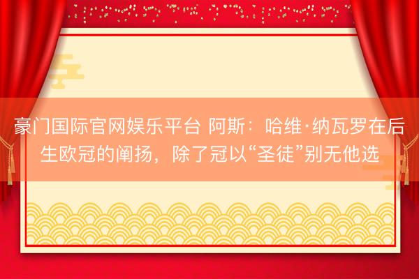 豪门国际官网娱乐平台 阿斯：哈维·纳瓦罗在后生欧冠的阐扬，除了冠以“圣徒”别无他选