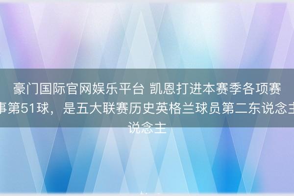 豪门国际官网娱乐平台 凯恩打进本赛季各项赛事第51球，是五大联赛历史英格兰球员第二东说念主