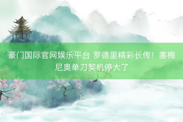 豪门国际官网娱乐平台 罗德里精彩长传！塞梅尼奥单刀契机停大了