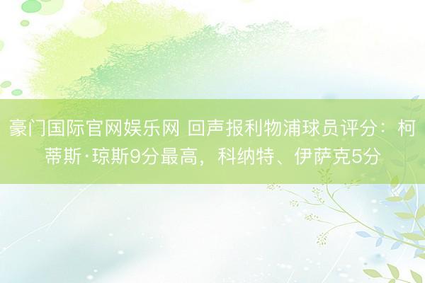 豪门国际官网娱乐网 回声报利物浦球员评分：柯蒂斯·琼斯9分最高，科纳特、伊萨克5分