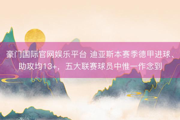 豪门国际官网娱乐平台 迪亚斯本赛季德甲进球、助攻均13+,五大联赛球员中惟一作念到