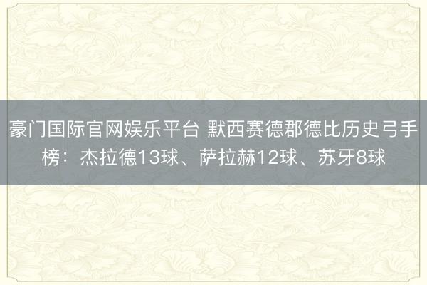 豪门国际官网娱乐平台 默西赛德郡德比历史弓手榜：杰拉德13球、萨拉赫12球、苏牙8球