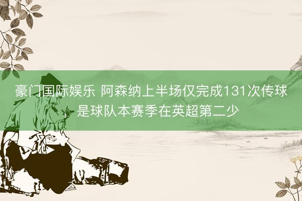 豪门国际娱乐 阿森纳上半场仅完成131次传球，是球队本赛季在英超第二少