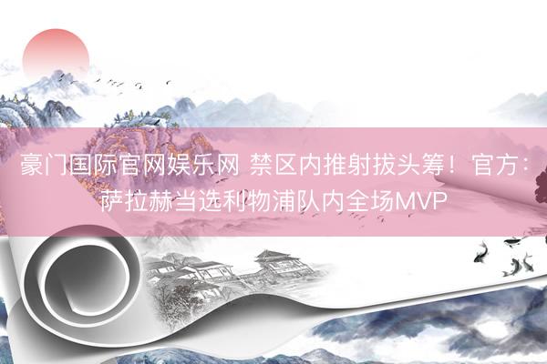 豪门国际官网娱乐网 禁区内推射拔头筹！官方：萨拉赫当选利物浦队内全场MVP