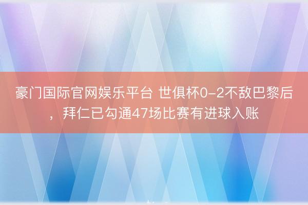 豪门国际官网娱乐平台 世俱杯0-2不敌巴黎后，拜仁已勾通47场比赛有进球入账