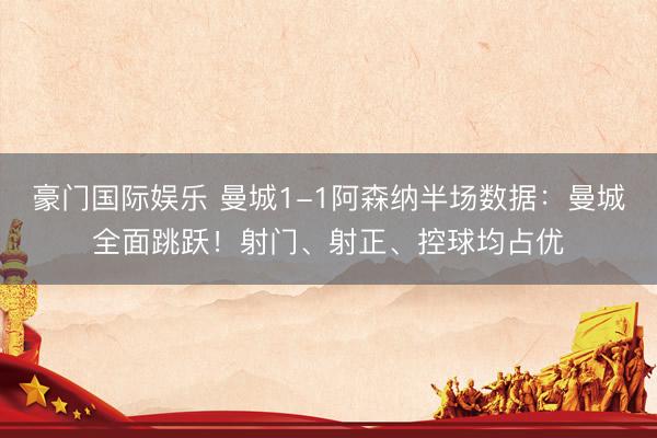 豪门国际娱乐 曼城1-1阿森纳半场数据：曼城全面跳跃！射门、射正、控球均占优