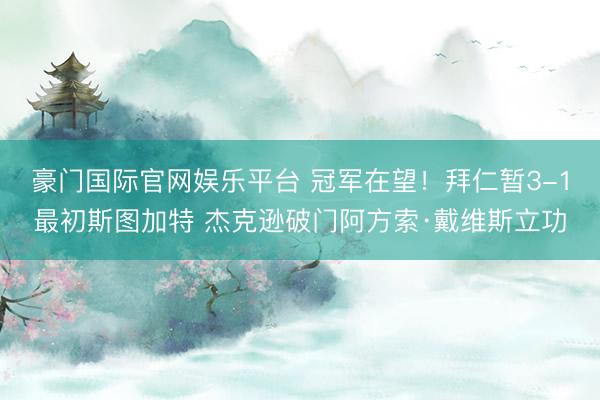 豪门国际官网娱乐平台 冠军在望！拜仁暂3-1最初斯图加特 杰克逊破门阿方索·戴维斯立功
