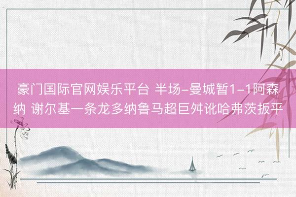 豪门国际官网娱乐平台 半场-曼城暂1-1阿森纳 谢尔基一条龙多纳鲁马超巨舛讹哈弗茨扳平