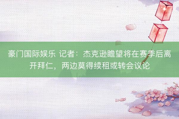豪门国际娱乐 记者：杰克逊瞻望将在赛季后离开拜仁，两边莫得续租或转会议论