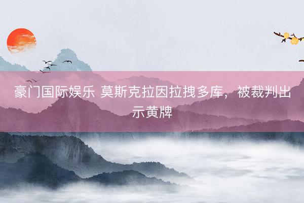 豪门国际娱乐 莫斯克拉因拉拽多库，被裁判出示黄牌