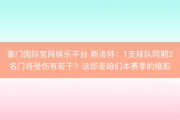 豪门国际官网娱乐平台 斯洛特:1支球队同期2名门将受伤有若干?这即是咱们本赛季的缩影
