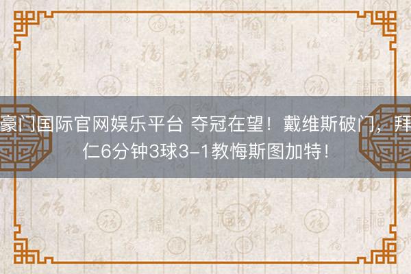 豪门国际官网娱乐平台 夺冠在望！戴维斯破门，拜仁6分钟3球3-1教悔斯图加特！