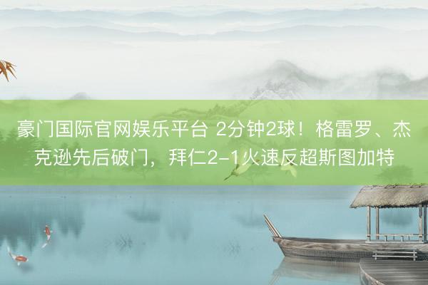 豪门国际官网娱乐平台 2分钟2球！格雷罗、杰克逊先后破门，拜仁2-1火速反超斯图加特