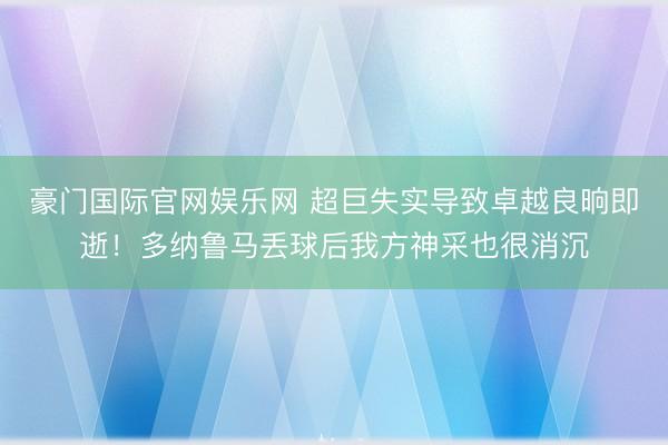 豪门国际官网娱乐网 超巨失实导致卓越良晌即逝！多纳鲁马丢球后我方神采也很消沉