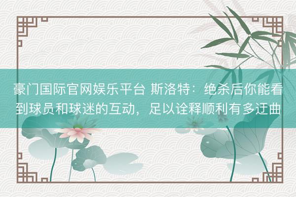 豪门国际官网娱乐平台 斯洛特：绝杀后你能看到球员和球迷的互动，足以诠释顺利有多迂曲