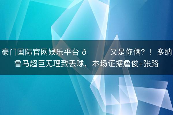豪门国际官网娱乐平台 😂又是你俩？！多纳鲁马超巨无理致丢球，本场证据詹俊+张路