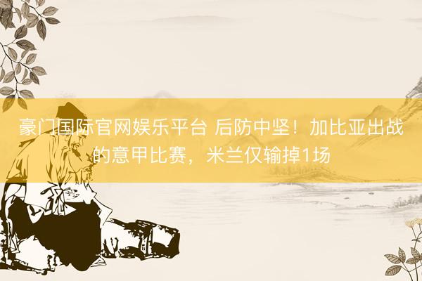 豪门国际官网娱乐平台 后防中坚！加比亚出战的意甲比赛，米兰仅输掉1场