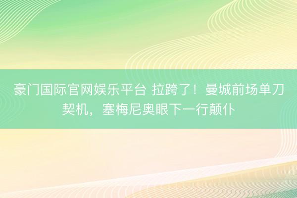 豪门国际官网娱乐平台 拉跨了！曼城前场单刀契机，塞梅尼奥眼下一行颠仆