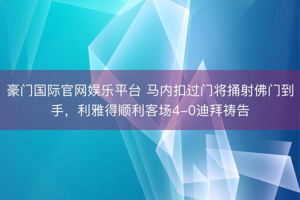 豪门国际官网娱乐平台 马内扣过门将捅射佛门到手，利雅得顺利客场4-0迪拜祷告