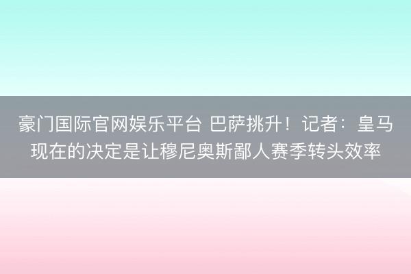 豪门国际官网娱乐平台 巴萨挑升！记者：皇马现在的决定是让穆尼奥斯鄙人赛季转头效率