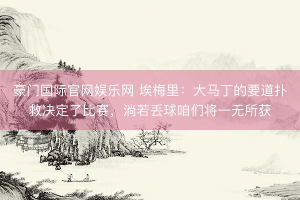 豪门国际官网娱乐网 埃梅里：大马丁的要道扑救决定了比赛，淌若丢球咱们将一无所获