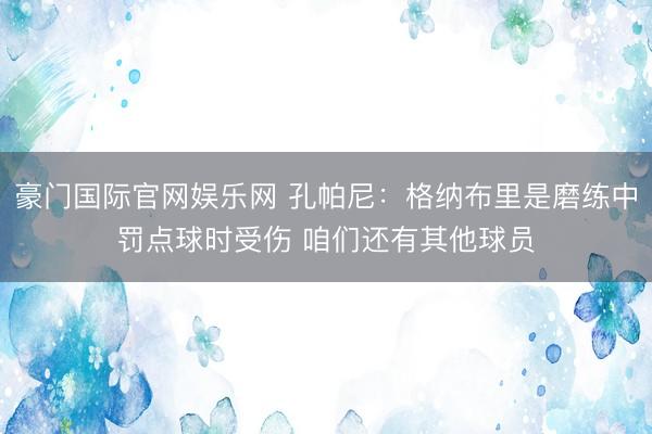 豪门国际官网娱乐网 孔帕尼：格纳布里是磨练中罚点球时受伤 咱们还有其他球员