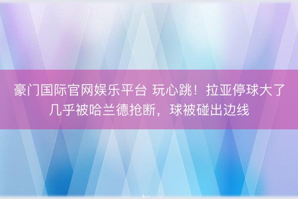 豪门国际官网娱乐平台 玩心跳！拉亚停球大了几乎被哈兰德抢断，球被碰出边线