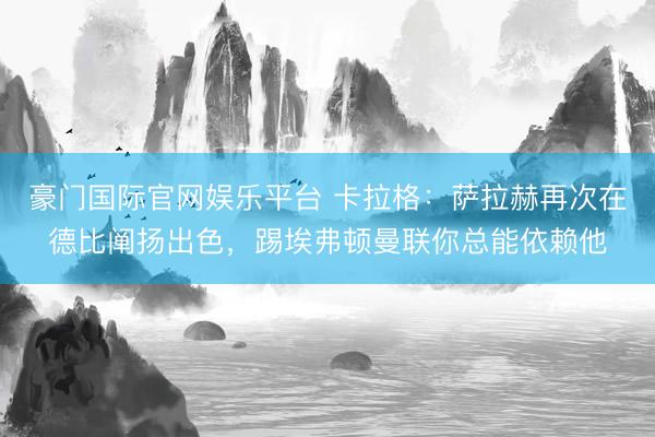 豪门国际官网娱乐平台 卡拉格：萨拉赫再次在德比阐扬出色，踢埃弗顿曼联你总能依赖他