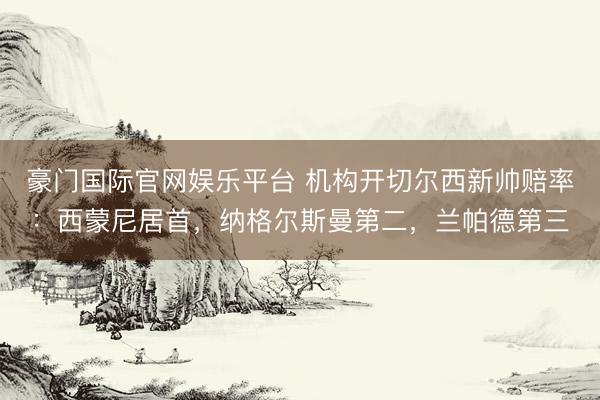 豪门国际官网娱乐平台 机构开切尔西新帅赔率：西蒙尼居首，纳格尔斯曼第二，兰帕德第三