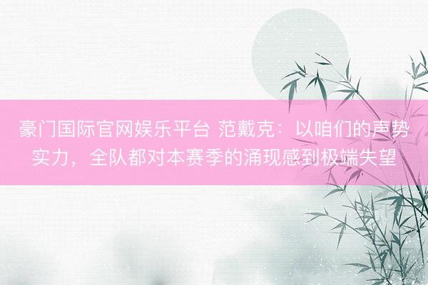 豪门国际官网娱乐平台 范戴克：以咱们的声势实力，全队都对本赛季的涌现感到极端失望