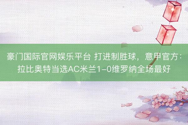 豪门国际官网娱乐平台 打进制胜球，意甲官方：拉比奥特当选AC米兰1-0维罗纳全场最好