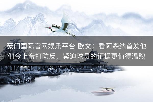 豪门国际官网娱乐平台 欧文：看阿森纳首发他们今上帝打防反，紧迫球员的证据更值得温煦